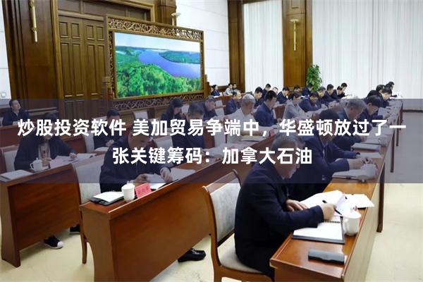 炒股投资软件 美加贸易争端中，华盛顿放过了一张关键筹码：加拿大石油