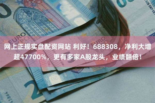 网上正规实盘配资网站 利好！688308，净利大增超47700%，更有多家A股龙头，业绩翻倍！