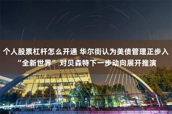 个人股票杠杆怎么开通 华尔街认为美债管理正步入“全新世界” 对贝森特下一步动向展开推演