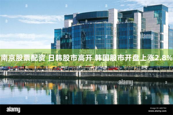 南京股票配资 日韩股市高开 韩国股市开盘上涨2.8%