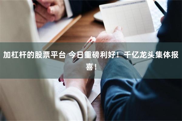 加杠杆的股票平台 今日重磅利好!千亿龙头集体报喜!