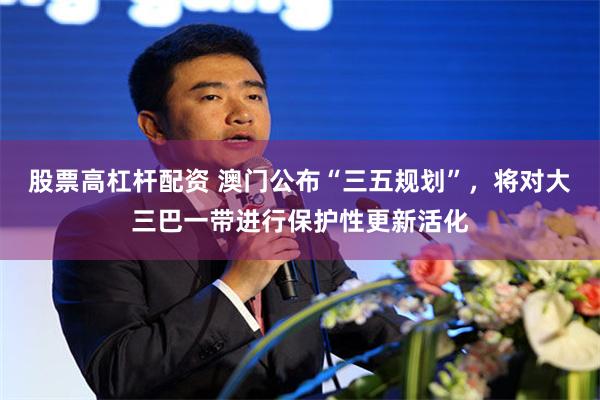 股票高杠杆配资 澳门公布“三五规划”，将对大三巴一带进行保护性更新活化