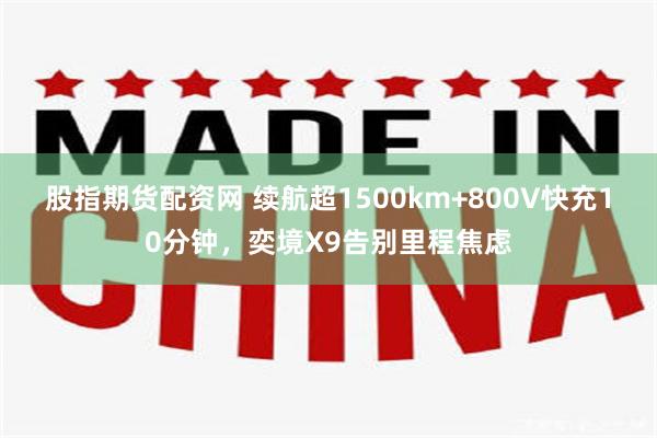 股指期货配资网 续航超1500km+800V快充10分钟，奕境X9告别里程焦虑