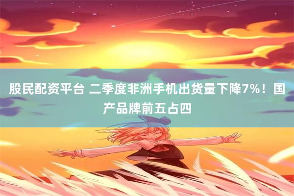 股民配资平台 二季度非洲手机出货量下降7%!国产品牌前五占四