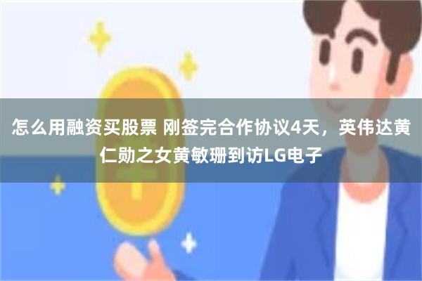 怎么用融资买股票 刚签完合作协议4天，英伟达黄仁勋之女黄敏珊到访LG电子