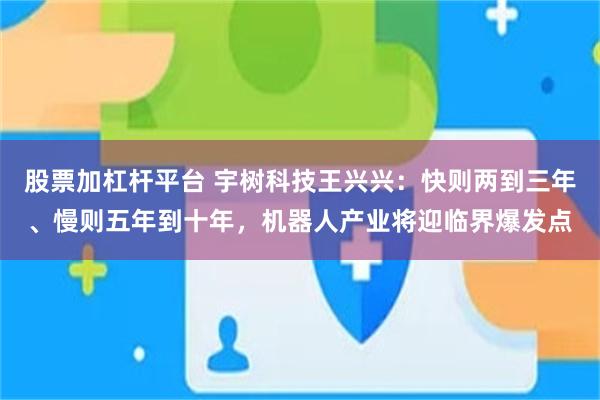 股票加杠杆平台 宇树科技王兴兴：快则两到三年、慢则五年到十年，机器人产业将迎临界爆发点