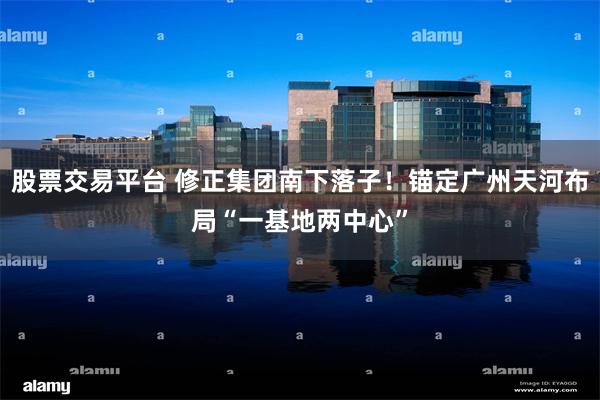 股票交易平台 修正集团南下落子!锚定广州天河布局“一基地两中心”