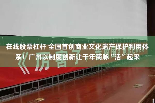 在线股票杠杆 全国首创商业文化遗产保护利用体系！广州以制度创新让千年商脉“活”起来