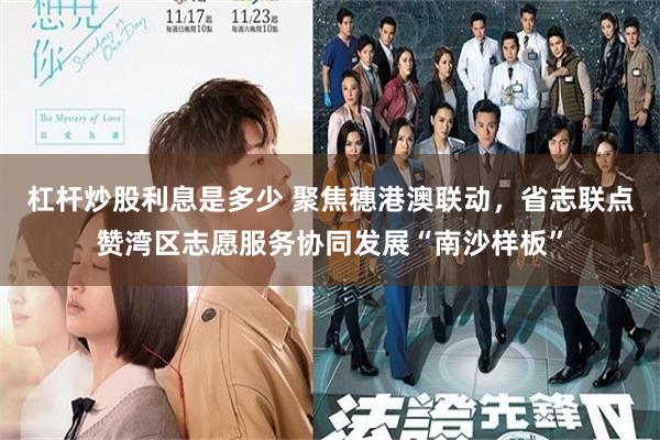 杠杆炒股利息是多少 聚焦穗港澳联动，省志联点赞湾区志愿服务协同发展“南沙样板”