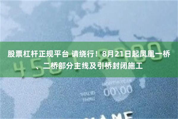 股票杠杆正规平台 请绕行！8月21日起凤凰一桥、二桥部分主线及引桥封闭施工