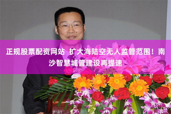 正规股票配资网站  扩大海陆空无人监管范围！南沙智慧城管建设再提速