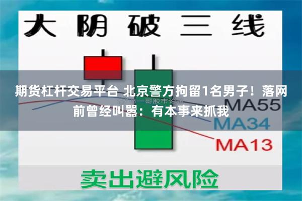 期货杠杆交易平台 北京警方拘留1名男子！落网前曾经叫嚣：有本事来抓我
