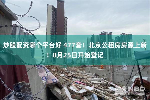 炒股配资哪个平台好 477套！北京公租房房源上新！8月25日开始登记