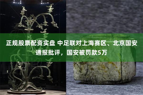 正规股票配资实盘 中足联对上海赛区、北京国安通报批评，国安被罚款5万