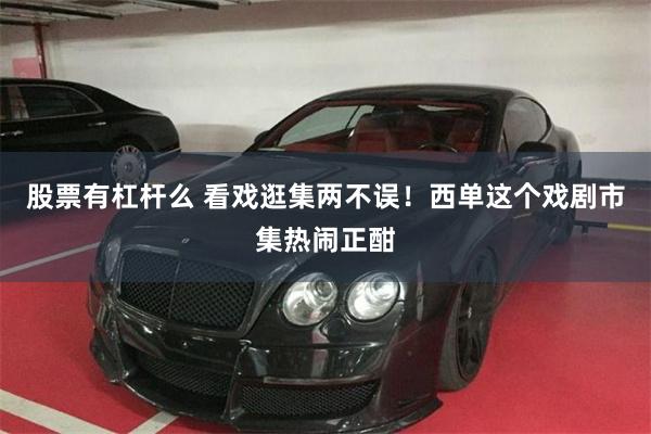 股票有杠杆么 看戏逛集两不误！西单这个戏剧市集热闹正酣
