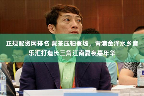正规配资网排名 戴荃压轴登场，青浦金泽水乡音乐汇打造长三角江南夏夜嘉年华