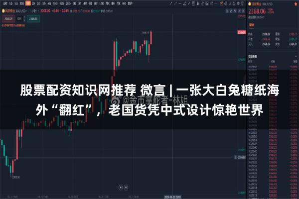 股票配资知识网推荐 微言 | 一张大白兔糖纸海外“翻红”,老国货凭中式设计惊艳世界