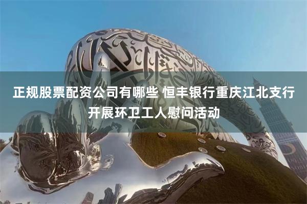 正规股票配资公司有哪些 恒丰银行重庆江北支行开展环卫工人慰问活动