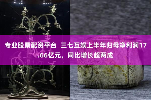 专业股票配资平台 三七互娱上半年归母净利润17.66亿元,同比增长超两成