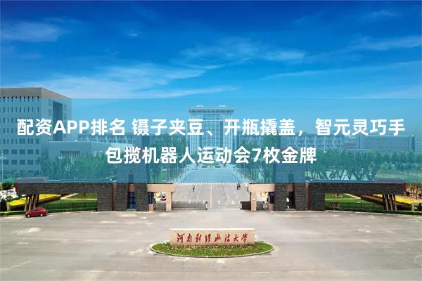 配资APP排名 镊子夹豆、开瓶撬盖，智元灵巧手包揽机器人运动会7枚金牌