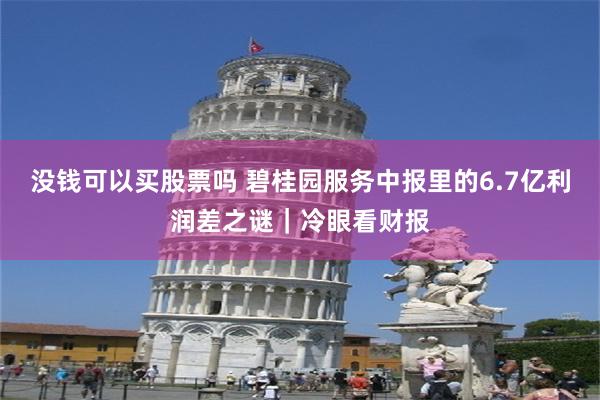 没钱可以买股票吗 碧桂园服务中报里的6.7亿利润差之谜|冷眼看财报