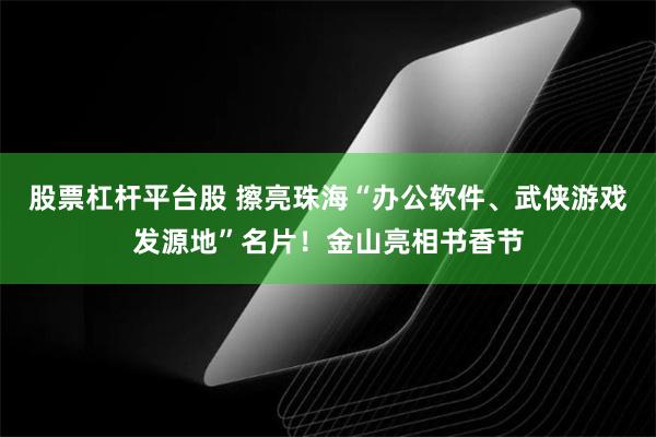 股票杠杆平台股 擦亮珠海“办公软件、武侠游戏发源地”名片！金山亮相书香节