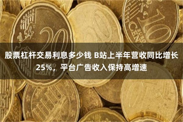 股票杠杆交易利息多少钱 B站上半年营收同比增长25%,平台广告收入保持高增速