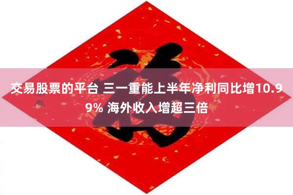 交易股票的平台 三一重能上半年净利同比增10.99% 海外收入增超三倍