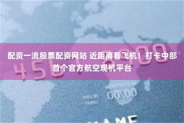 配资一流股票配资网站 近距离看飞机！打卡中部首个官方航空观机平台