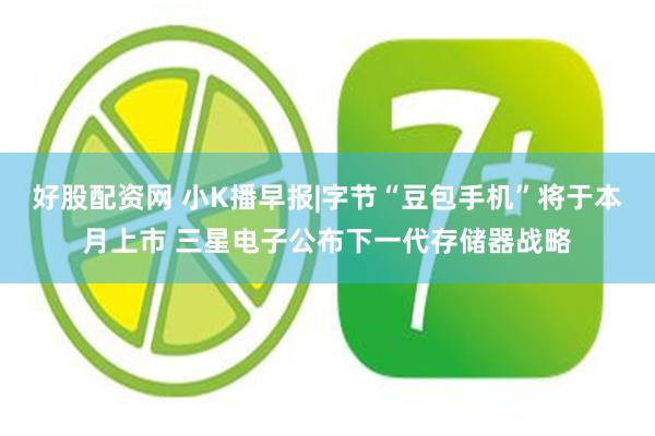好股配资网 小K播早报|字节“豆包手机”将于本月上市 三星电子公布下一代存储器战略
