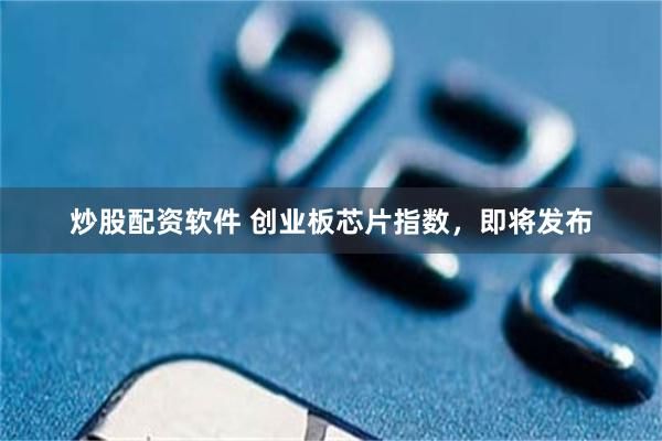 炒股配资软件 创业板芯片指数，即将发布