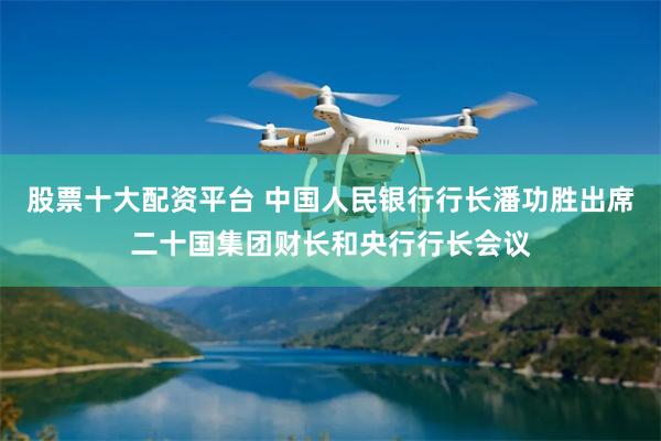 股票十大配资平台 中国人民银行行长潘功胜出席二十国集团财长和央行行长会议