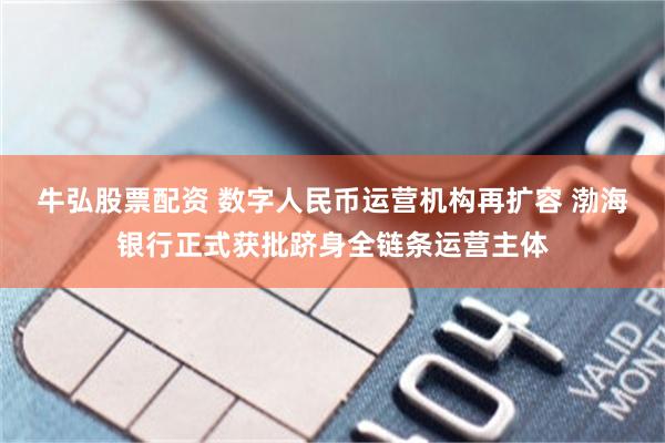 牛弘股票配资 数字人民币运营机构再扩容 渤海银行正式获批跻身全链条运营主体