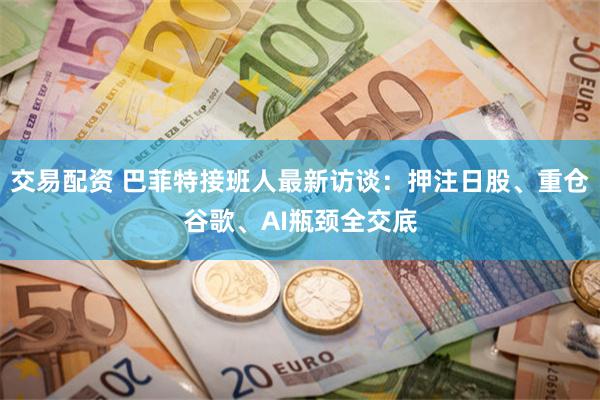 交易配资 巴菲特接班人最新访谈：押注日股、重仓谷歌、AI瓶颈全交底