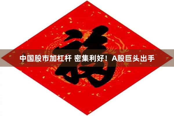 中国股市加杠杆 密集利好！A股巨头出手