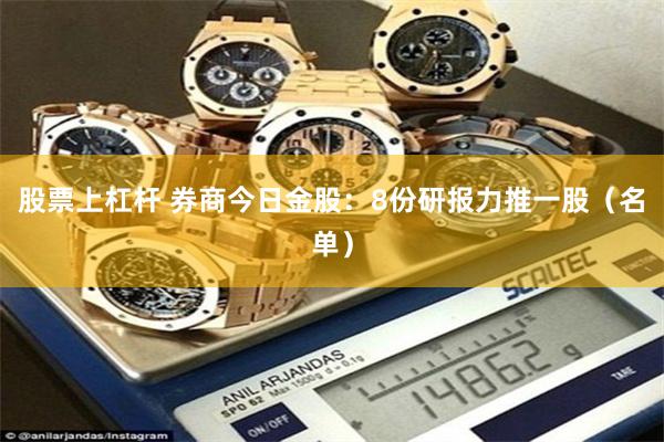 股票上杠杆 券商今日金股：8份研报力推一股（名单）