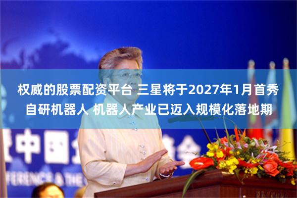 权威的股票配资平台 三星将于2027年1月首秀自研机器人 机器人产业已迈入规模化落地期