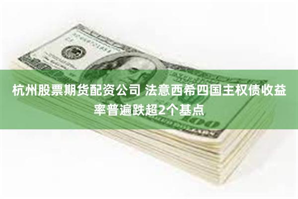 杭州股票期货配资公司 法意西希四国主权债收益率普遍跌超2个基点