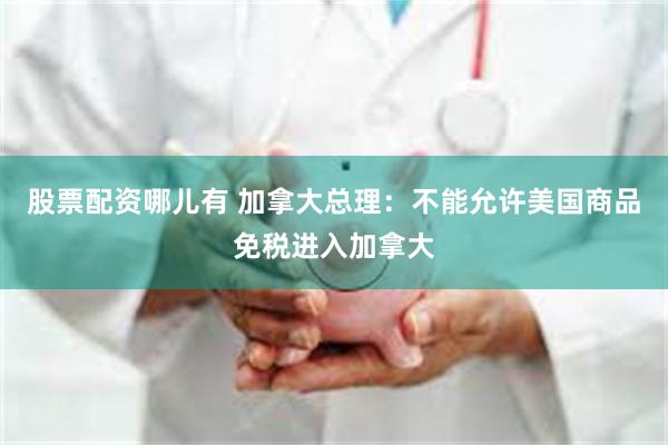 股票配资哪儿有 加拿大总理：不能允许美国商品免税进入加拿大