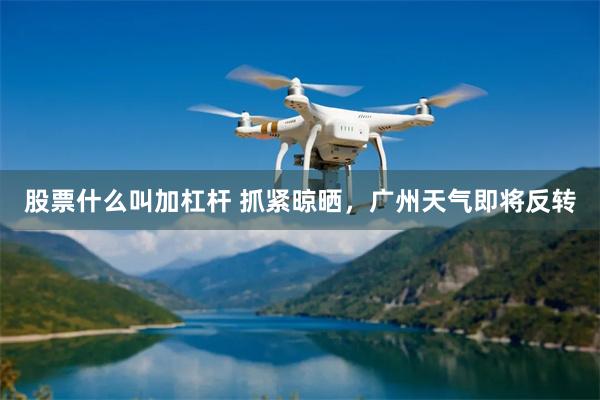 股票什么叫加杠杆 抓紧晾晒，广州天气即将反转