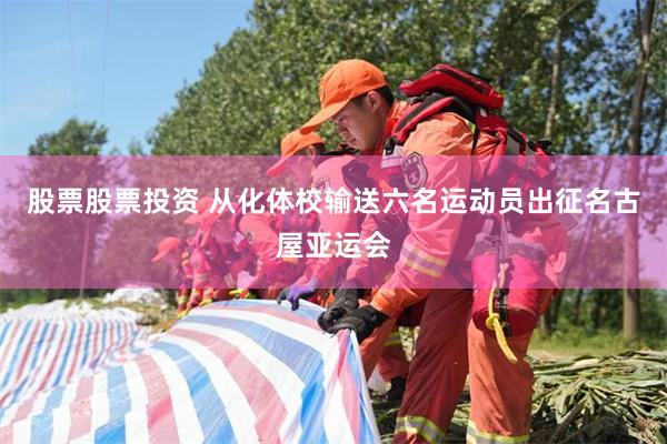 股票股票投资 从化体校输送六名运动员出征名古屋亚运会