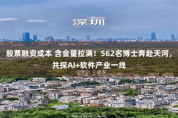 股票融资成本 含金量拉满!562名博士奔赴天河,共探AI+软件产业一线