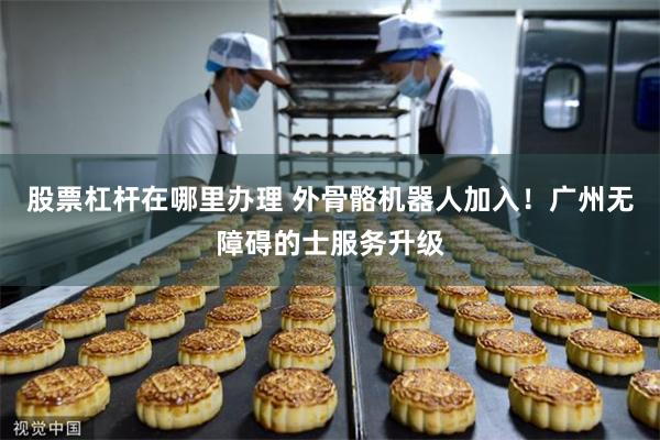 股票杠杆在哪里办理 外骨骼机器人加入！广州无障碍的士服务升级
