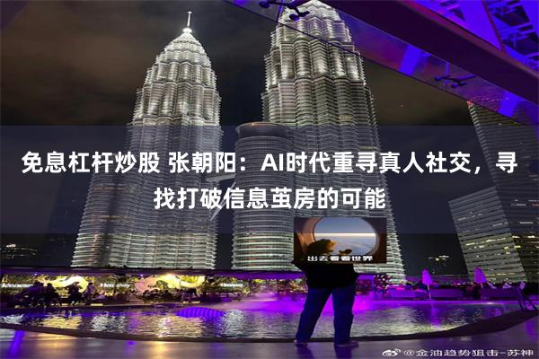 免息杠杆炒股 张朝阳：AI时代重寻真人社交，寻找打破信息茧房的可能
