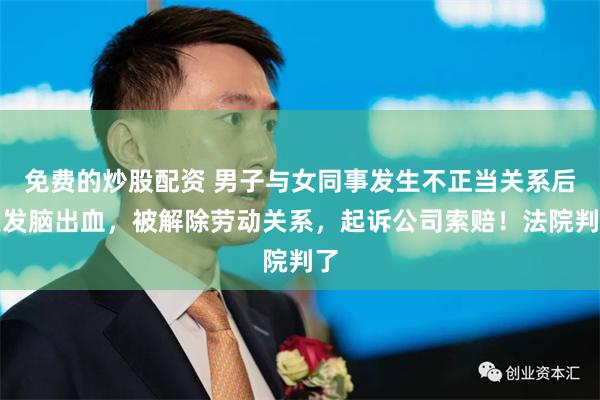 免费的炒股配资 男子与女同事发生不正当关系后突发脑出血，被解除劳动关系，起诉公司索赔！法院判了
