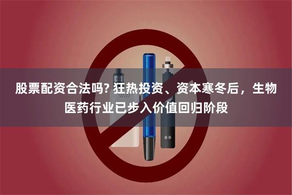 股票配资合法吗? 狂热投资、资本寒冬后，生物医药行业已步入价值回归阶段