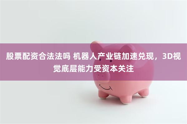 股票配资合法法吗 机器人产业链加速兑现，3D视觉底层能力受资本关注