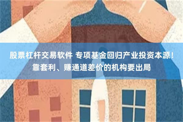 股票杠杆交易软件 专项基金回归产业投资本源！靠套利、赚通道差价的机构要出局