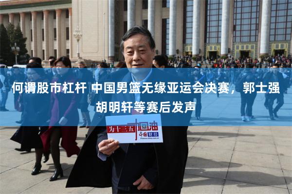 何谓股市杠杆 中国男篮无缘亚运会决赛,郭士强胡明轩等赛后发声