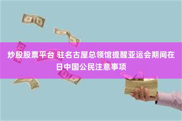 炒股股票平台 驻名古屋总领馆提醒亚运会期间在日中国公民注意事项